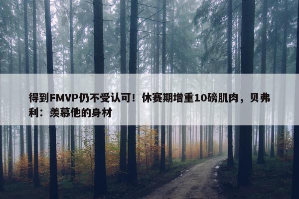 得到FMVP仍不受认可！休赛期增重10磅肌肉，贝弗利：羡慕他的身材