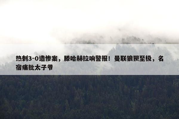 热刺3-0造惨案，滕哈赫拉响警报！曼联狼狈至极，名宿痛批太子爷