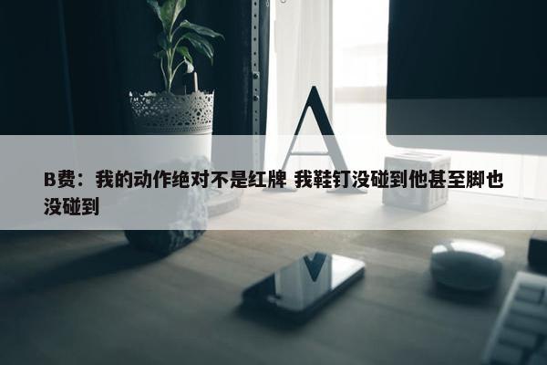 B费：我的动作绝对不是红牌 我鞋钉没碰到他甚至脚也没碰到