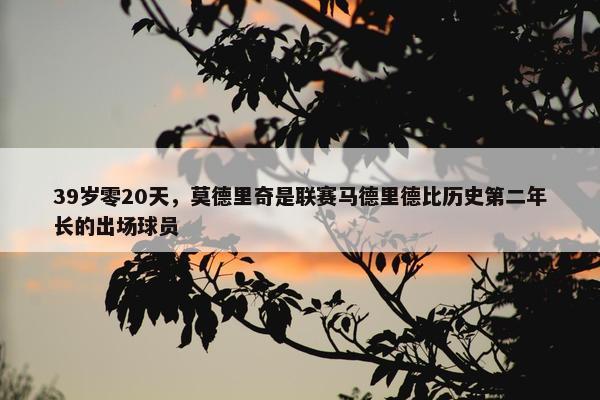 39岁零20天，莫德里奇是联赛马德里德比历史第二年长的出场球员