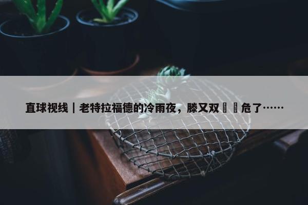 直球视线｜老特拉福德的冷雨夜，滕又双叒叕危了……