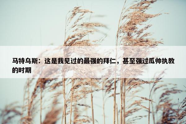 马特乌斯：这是我见过的最强的拜仁，甚至强过瓜帅执教的时期