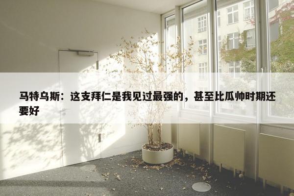 马特乌斯：这支拜仁是我见过最强的，甚至比瓜帅时期还要好