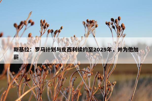 斯基拉：罗马计划与皮西利续约至2029年，并为他加薪