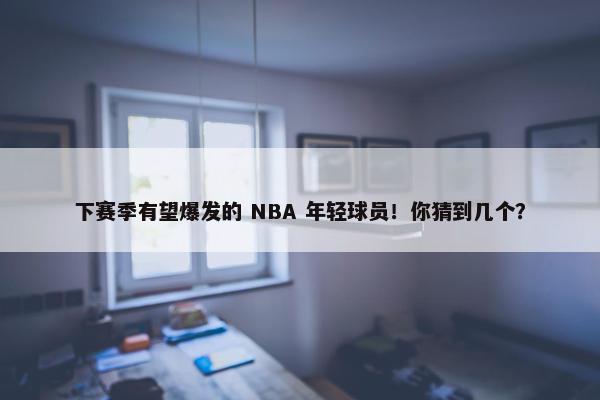 下赛季有望爆发的 NBA 年轻球员！你猜到几个？