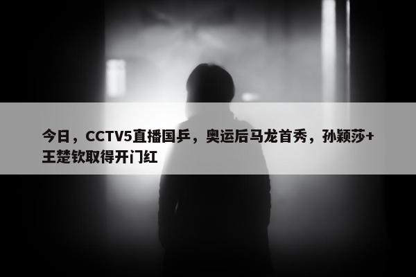 今日，CCTV5直播国乒，奥运后马龙首秀，孙颖莎+王楚钦取得开门红