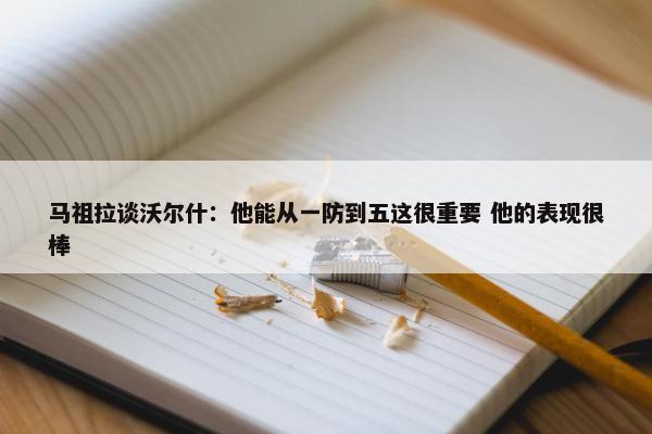 马祖拉谈沃尔什：他能从一防到五这很重要 他的表现很棒