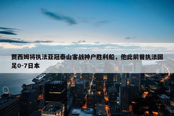 贾西姆将执法亚冠泰山客战神户胜利船，他此前曾执法国足0-7日本