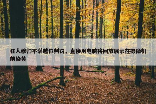 狂人穆帅不满越位判罚，直接用电脑将回放展示在摄像机前染黄