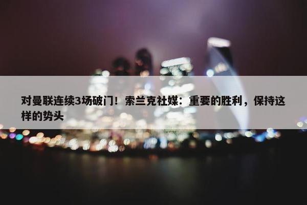 对曼联连续3场破门！索兰克社媒：重要的胜利，保持这样的势头