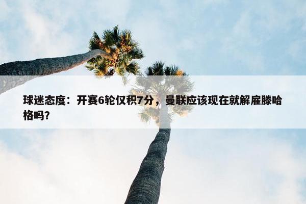 球迷态度：开赛6轮仅积7分，曼联应该现在就解雇滕哈格吗？