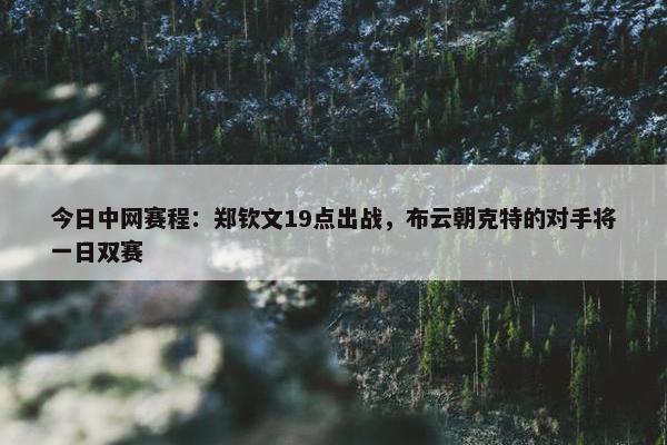 今日中网赛程：郑钦文19点出战，布云朝克特的对手将一日双赛