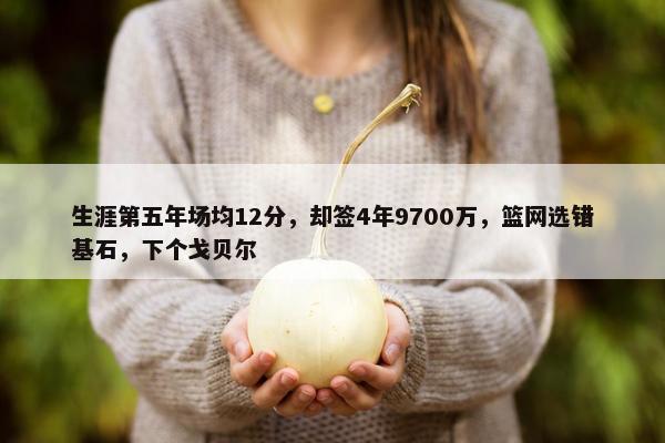 生涯第五年场均12分，却签4年9700万，篮网选错基石，下个戈贝尔