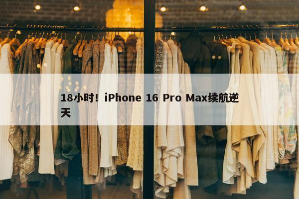 18小时！iPhone 16 Pro Max续航逆天