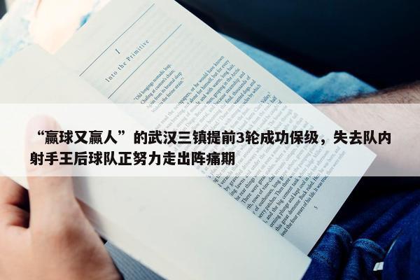 “赢球又赢人”的武汉三镇提前3轮成功保级，失去队内射手王后球队正努力走出阵痛期