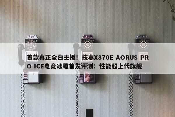 首款真正全白主板！技嘉X870E AORUS PRO ICE电竞冰雕首发评测：性能超上代旗舰