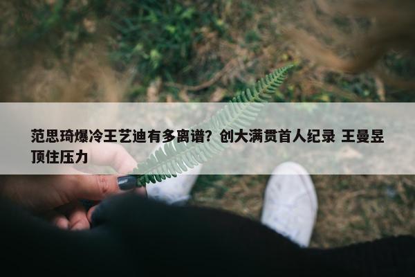 范思琦爆冷王艺迪有多离谱？创大满贯首人纪录 王曼昱顶住压力