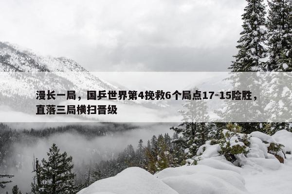 漫长一局，国乒世界第4挽救6个局点17-15险胜，直落三局横扫晋级