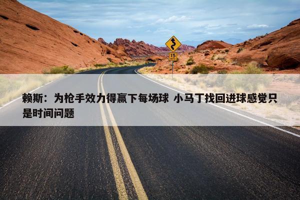 赖斯：为枪手效力得赢下每场球 小马丁找回进球感觉只是时间问题