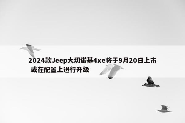 2024款Jeep大切诺基4xe将于9月20日上市 或在配置上进行升级