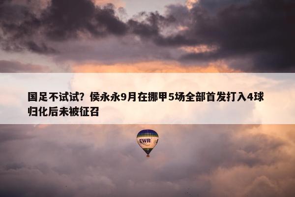 国足不试试？侯永永9月在挪甲5场全部首发打入4球 归化后未被征召