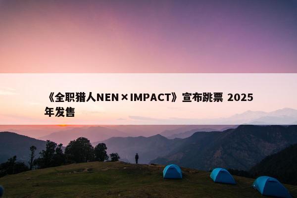 《全职猎人NEN×IMPACT》宣布跳票 2025年发售