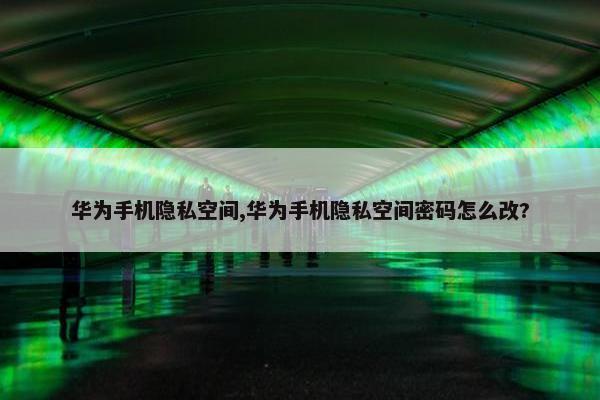 华为手机隐私空间,华为手机隐私空间密码怎么改?