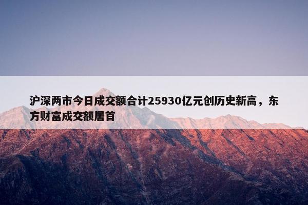 沪深两市今日成交额合计25930亿元创历史新高，东方财富成交额居首