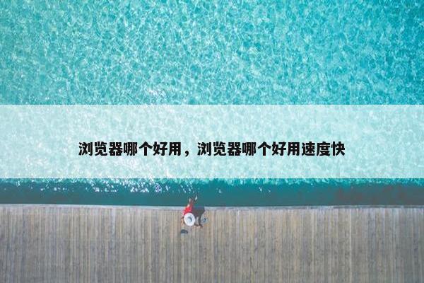 浏览器哪个好用，浏览器哪个好用速度快