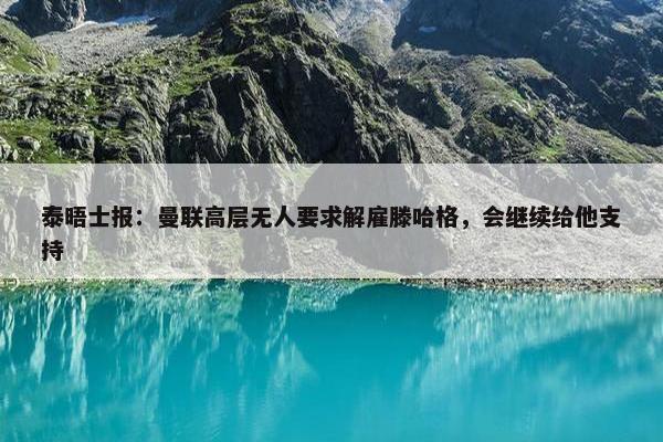 泰晤士报：曼联高层无人要求解雇滕哈格，会继续给他支持