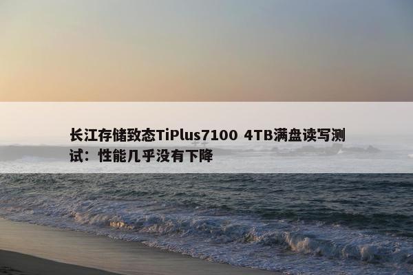 长江存储致态TiPlus7100 4TB满盘读写测试：性能几乎没有下降