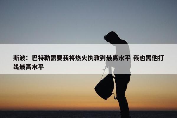 斯波：巴特勒需要我将热火执教到最高水平 我也需他打出最高水平