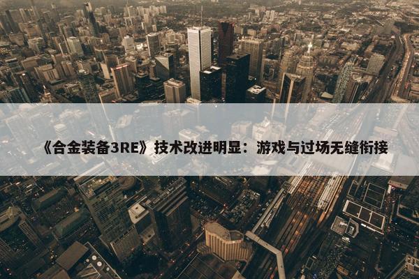 《合金装备3RE》技术改进明显：游戏与过场无缝衔接