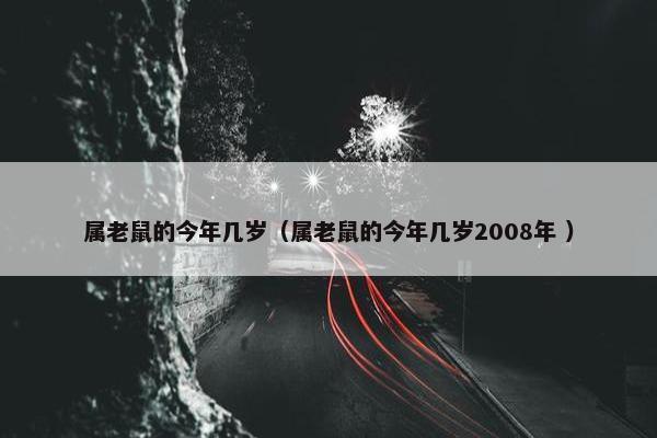 属老鼠的今年几岁（属老鼠的今年几岁2008年 ）