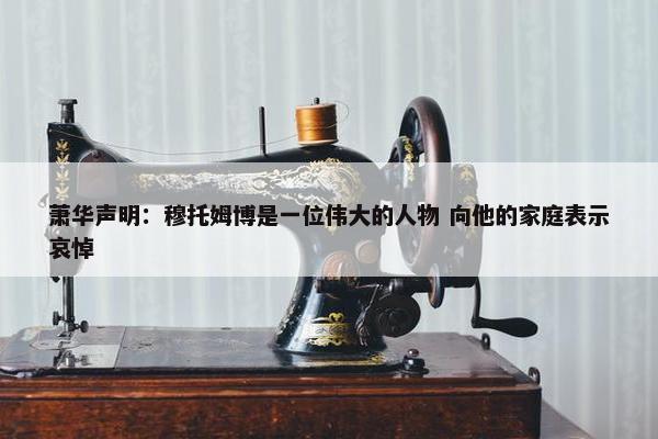 萧华声明：穆托姆博是一位伟大的人物 向他的家庭表示哀悼