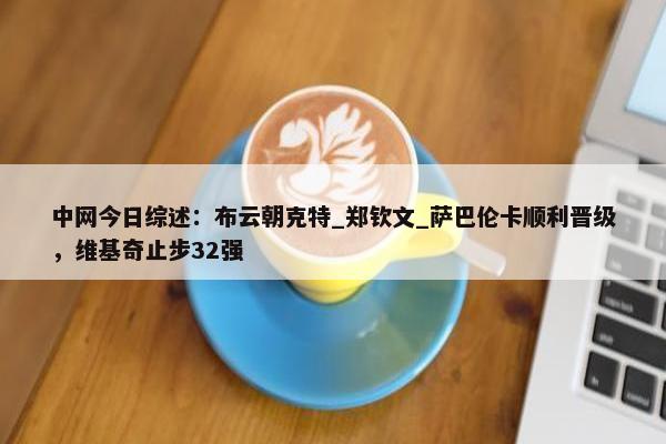 中网今日综述：布云朝克特_郑钦文_萨巴伦卡顺利晋级，维基奇止步32强