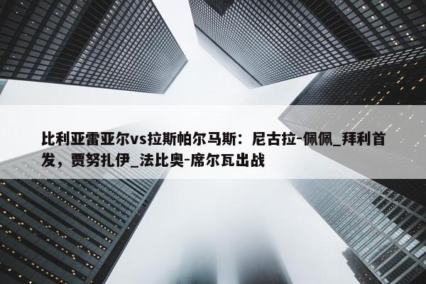 比利亚雷亚尔vs拉斯帕尔马斯：尼古拉-佩佩_拜利首发，贾努扎伊_法比奥-席尔瓦出战