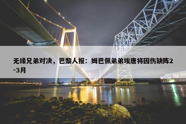 无缘兄弟对决，巴黎人报：姆巴佩弟弟埃唐将因伤缺阵2-3月