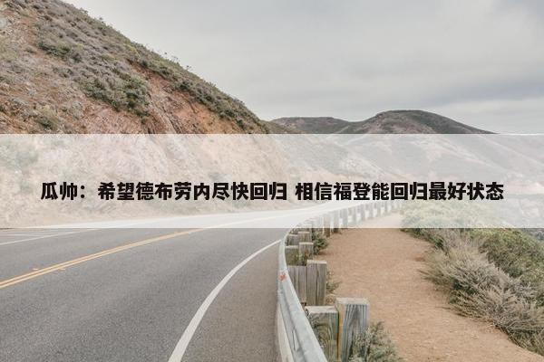 瓜帅：希望德布劳内尽快回归 相信福登能回归最好状态