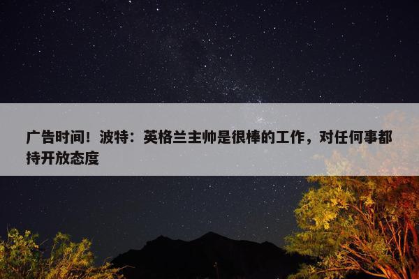 广告时间！波特：英格兰主帅是很棒的工作，对任何事都持开放态度