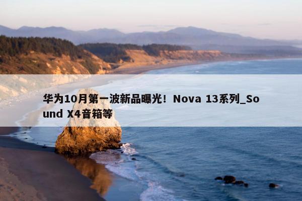 华为10月第一波新品曝光！Nova 13系列_Sound X4音箱等