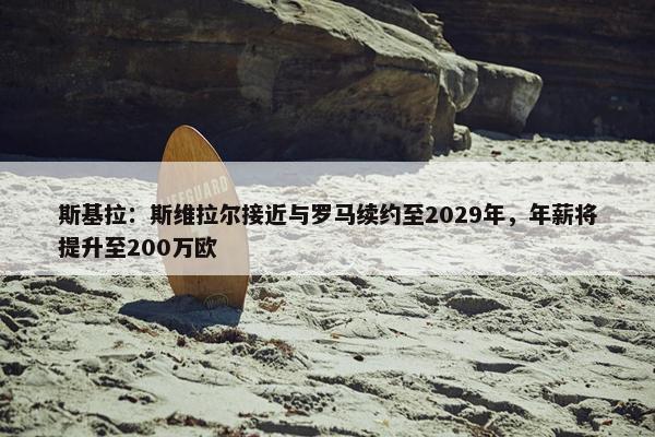 斯基拉：斯维拉尔接近与罗马续约至2029年，年薪将提升至200万欧