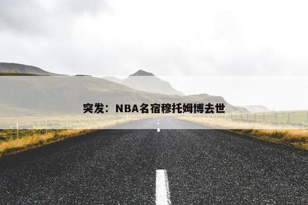 突发：NBA名宿穆托姆博去世