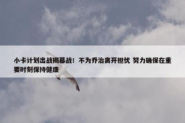 小卡计划出战揭幕战！不为乔治离开担忧 努力确保在重要时刻保持健康