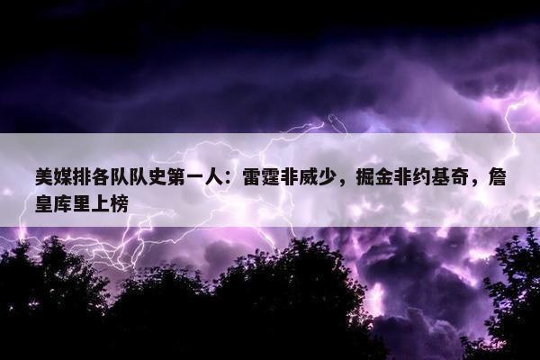 美媒排各队队史第一人：雷霆非威少，掘金非约基奇，詹皇库里上榜