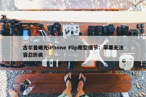 古尔曼曝光iPhone Flip原型细节：苹果无法容忍折痕