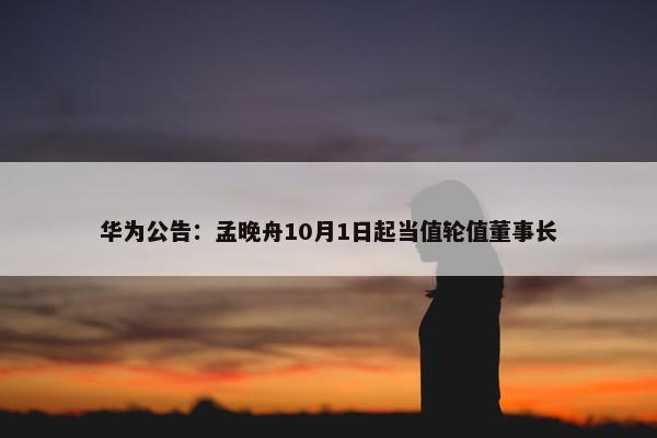 华为公告：孟晚舟10月1日起当值轮值董事长