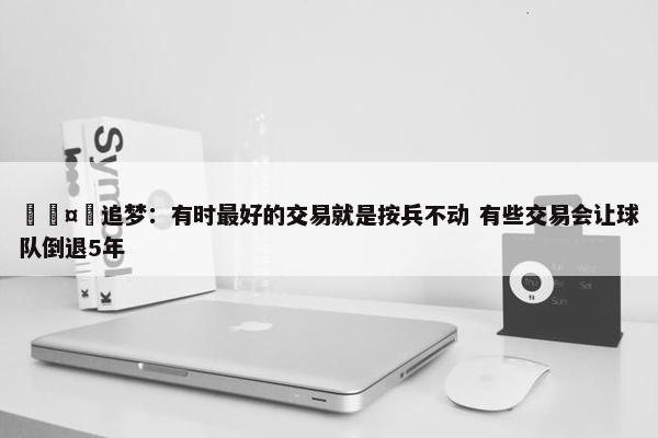 🤔追梦：有时最好的交易就是按兵不动 有些交易会让球队倒退5年