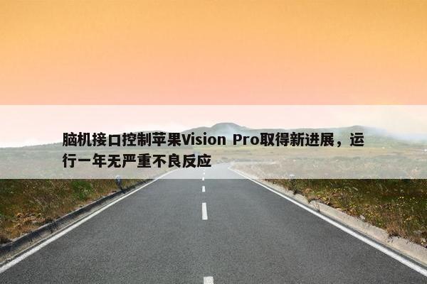 脑机接口控制苹果Vision Pro取得新进展，运行一年无严重不良反应