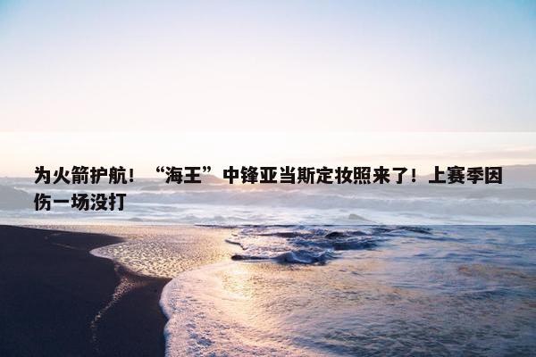 为火箭护航！“海王”中锋亚当斯定妆照来了！上赛季因伤一场没打